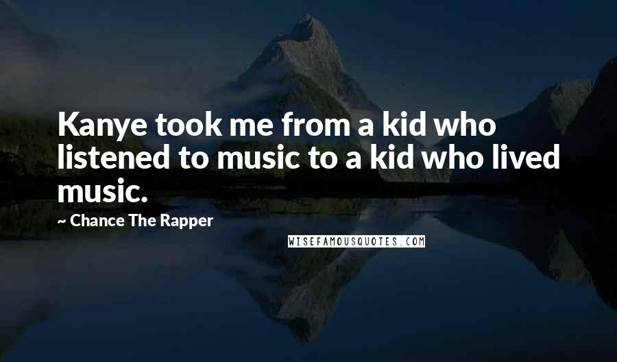 Chance The Rapper Quotes: Kanye took me from a kid who listened to music to a kid who lived music.