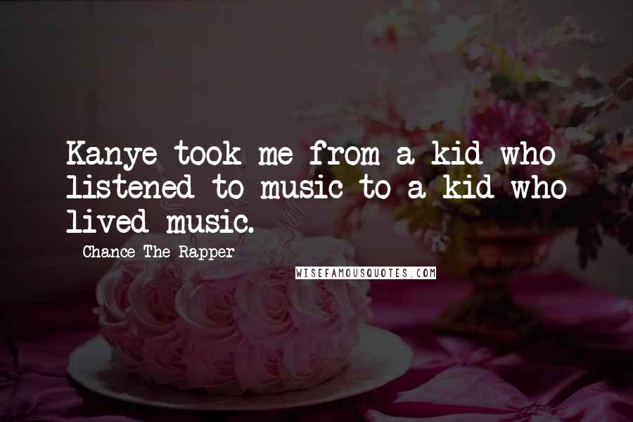 Chance The Rapper Quotes: Kanye took me from a kid who listened to music to a kid who lived music.