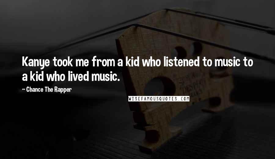 Chance The Rapper Quotes: Kanye took me from a kid who listened to music to a kid who lived music.
