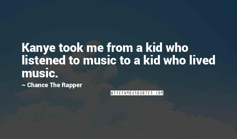 Chance The Rapper Quotes: Kanye took me from a kid who listened to music to a kid who lived music.
