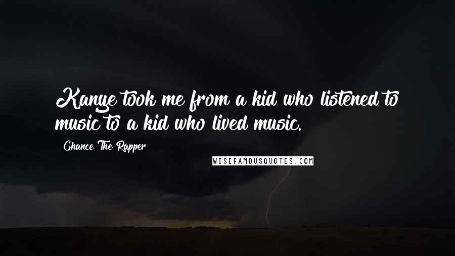 Chance The Rapper Quotes: Kanye took me from a kid who listened to music to a kid who lived music.