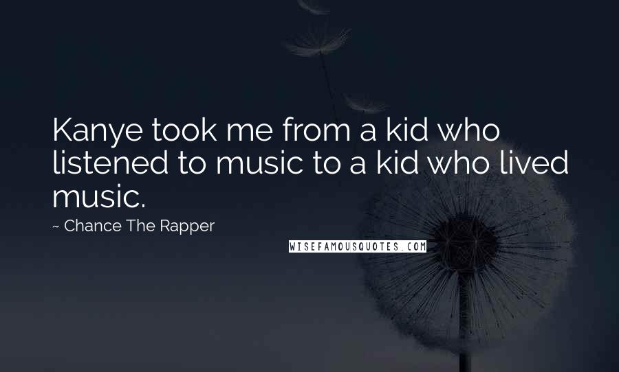 Chance The Rapper Quotes: Kanye took me from a kid who listened to music to a kid who lived music.