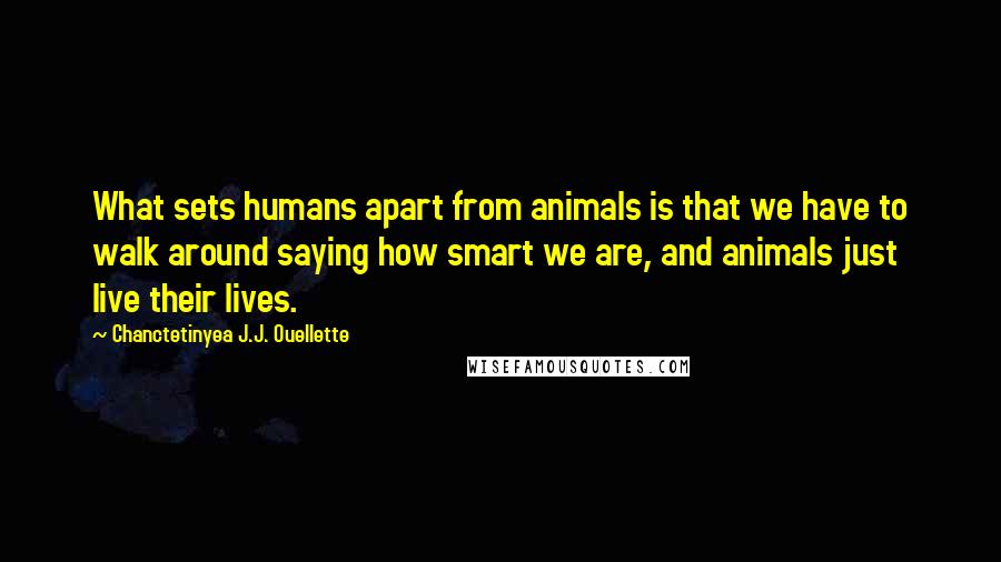 Chanctetinyea J.J. Ouellette Quotes: What sets humans apart from animals is that we have to walk around saying how smart we are, and animals just live their lives.