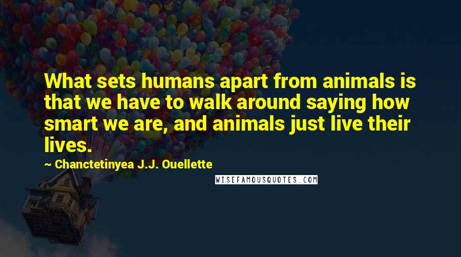 Chanctetinyea J.J. Ouellette Quotes: What sets humans apart from animals is that we have to walk around saying how smart we are, and animals just live their lives.