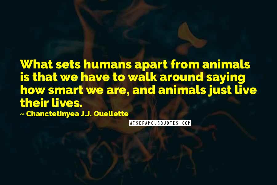 Chanctetinyea J.J. Ouellette Quotes: What sets humans apart from animals is that we have to walk around saying how smart we are, and animals just live their lives.