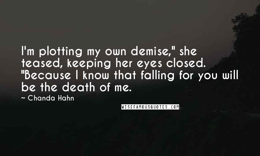 Chanda Hahn Quotes: I'm plotting my own demise," she teased, keeping her eyes closed. "Because I know that falling for you will be the death of me.