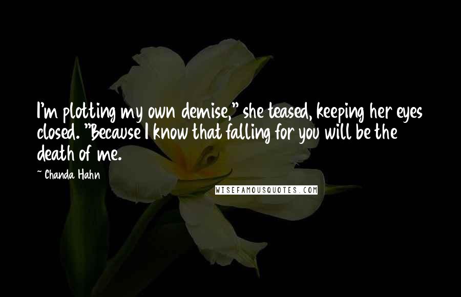 Chanda Hahn Quotes: I'm plotting my own demise," she teased, keeping her eyes closed. "Because I know that falling for you will be the death of me.