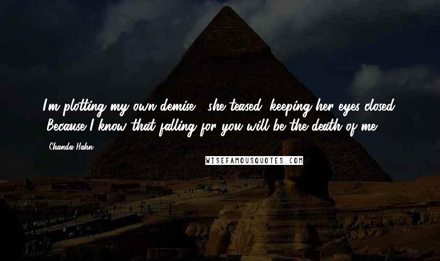 Chanda Hahn Quotes: I'm plotting my own demise," she teased, keeping her eyes closed. "Because I know that falling for you will be the death of me.