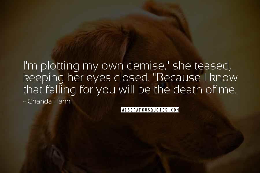 Chanda Hahn Quotes: I'm plotting my own demise," she teased, keeping her eyes closed. "Because I know that falling for you will be the death of me.