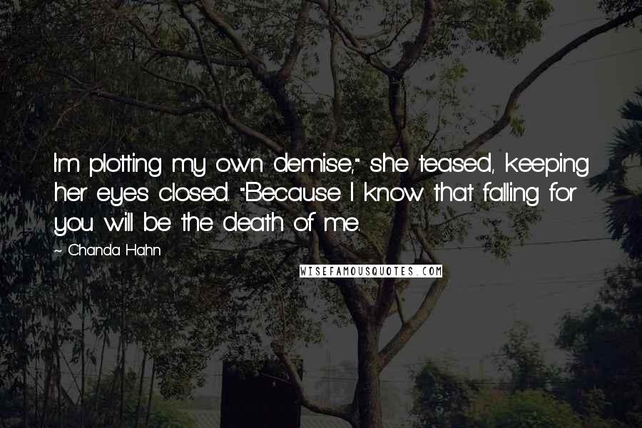 Chanda Hahn Quotes: I'm plotting my own demise," she teased, keeping her eyes closed. "Because I know that falling for you will be the death of me.