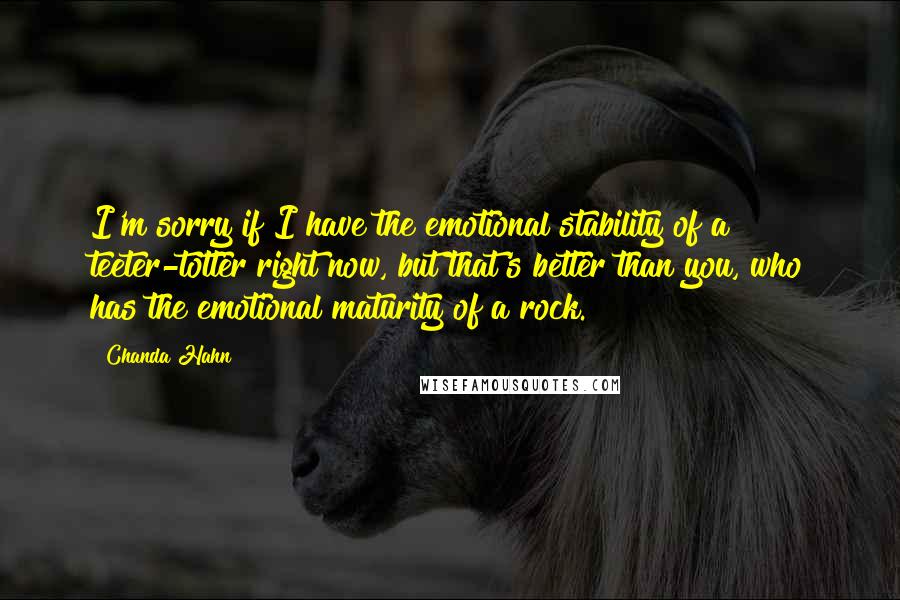 Chanda Hahn Quotes: I'm sorry if I have the emotional stability of a teeter-totter right now, but that's better than you, who has the emotional maturity of a rock.