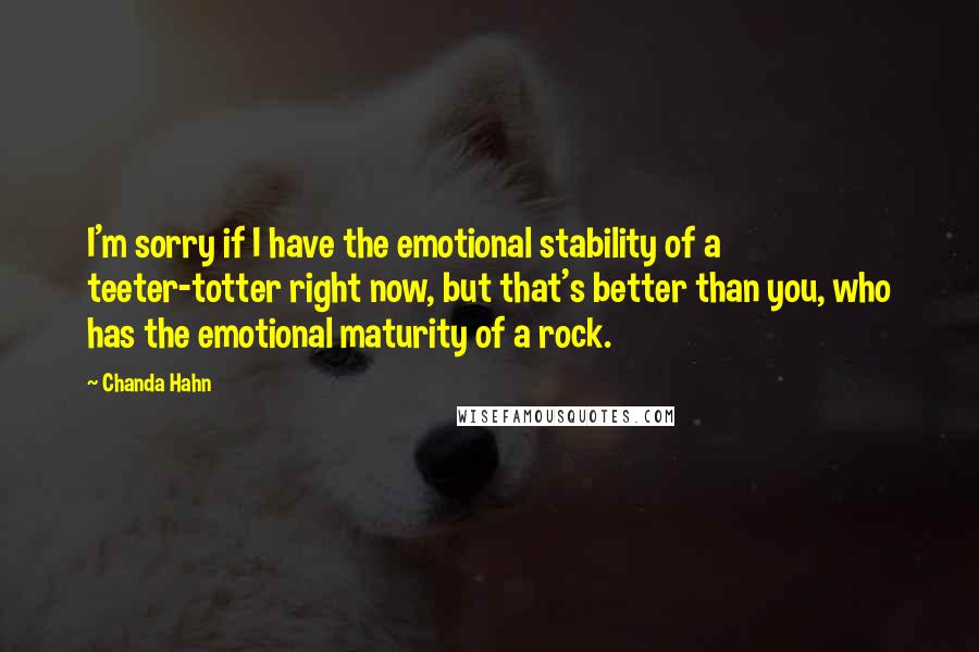 Chanda Hahn Quotes: I'm sorry if I have the emotional stability of a teeter-totter right now, but that's better than you, who has the emotional maturity of a rock.