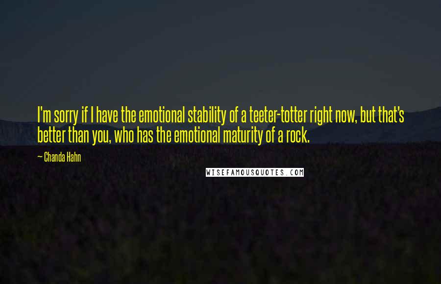 Chanda Hahn Quotes: I'm sorry if I have the emotional stability of a teeter-totter right now, but that's better than you, who has the emotional maturity of a rock.