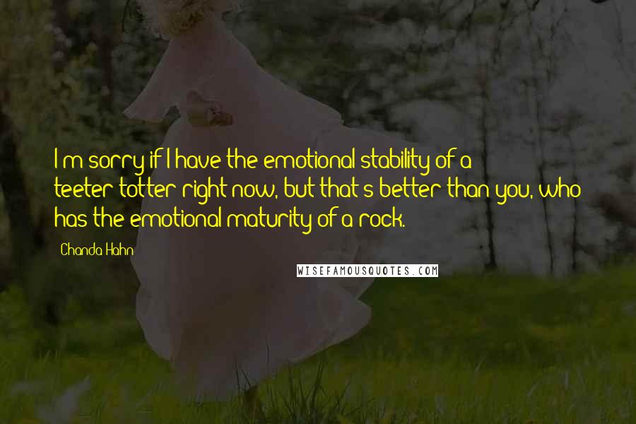 Chanda Hahn Quotes: I'm sorry if I have the emotional stability of a teeter-totter right now, but that's better than you, who has the emotional maturity of a rock.