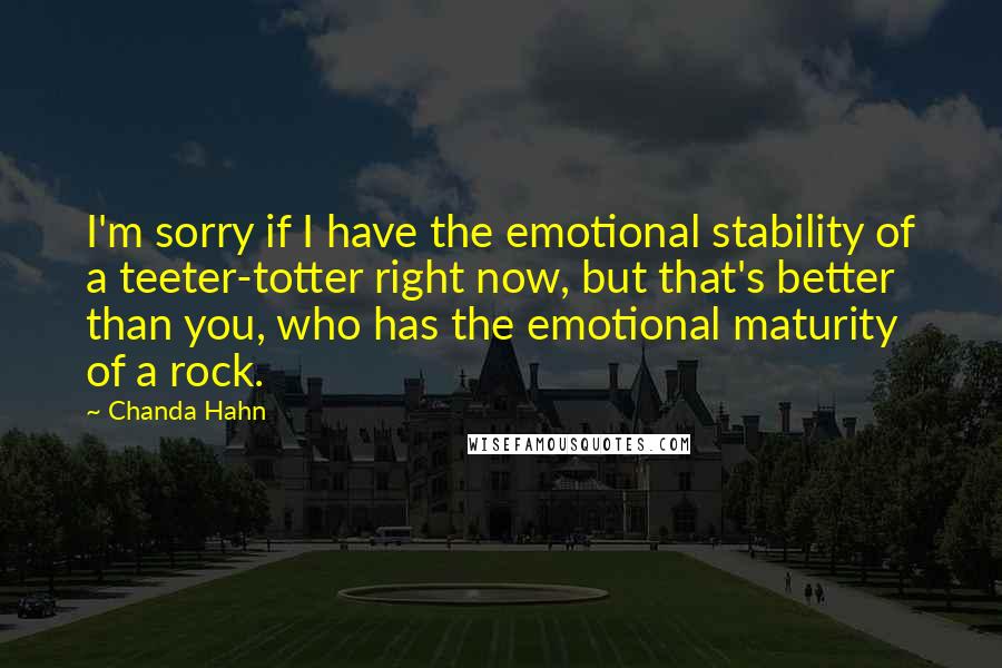 Chanda Hahn Quotes: I'm sorry if I have the emotional stability of a teeter-totter right now, but that's better than you, who has the emotional maturity of a rock.