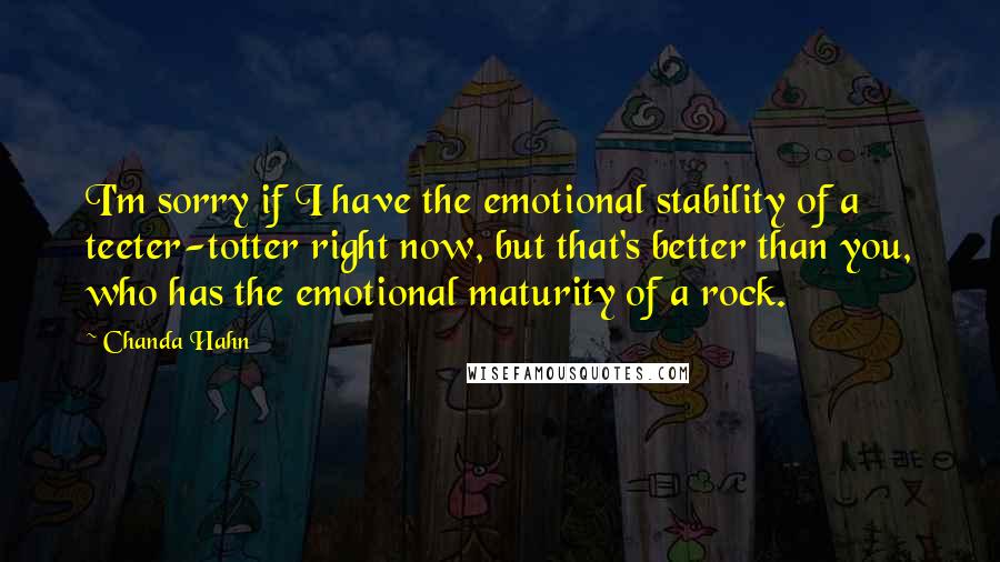 Chanda Hahn Quotes: I'm sorry if I have the emotional stability of a teeter-totter right now, but that's better than you, who has the emotional maturity of a rock.