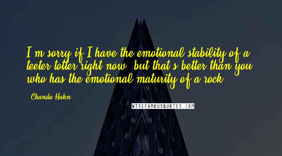 Chanda Hahn Quotes: I'm sorry if I have the emotional stability of a teeter-totter right now, but that's better than you, who has the emotional maturity of a rock.