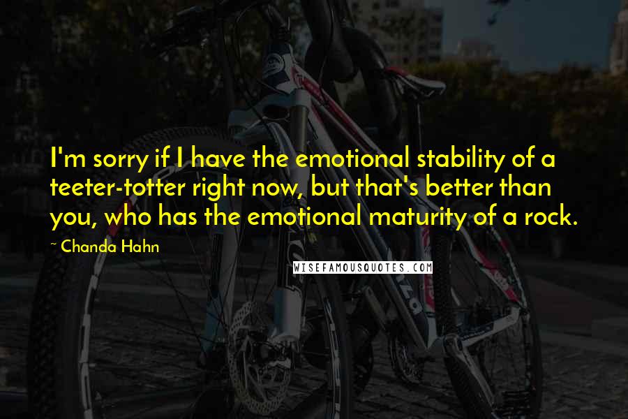 Chanda Hahn Quotes: I'm sorry if I have the emotional stability of a teeter-totter right now, but that's better than you, who has the emotional maturity of a rock.