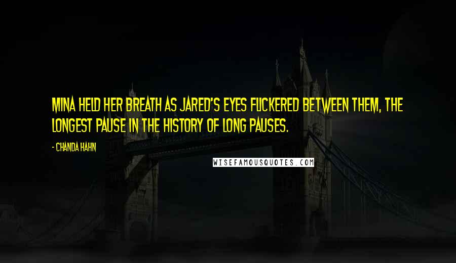Chanda Hahn Quotes: Mina held her breath as Jared's eyes flickered between them, the longest pause in the history of long pauses.