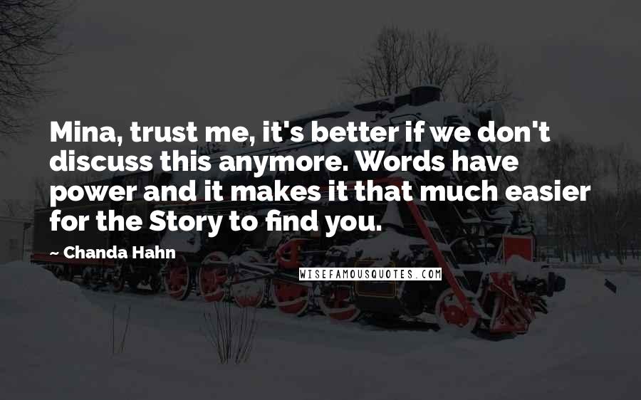 Chanda Hahn Quotes: Mina, trust me, it's better if we don't discuss this anymore. Words have power and it makes it that much easier for the Story to find you.