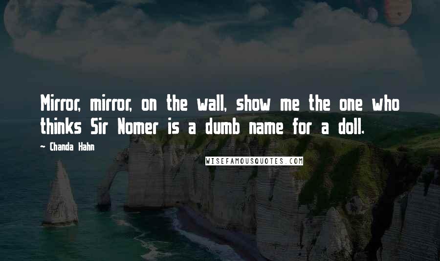 Chanda Hahn Quotes: Mirror, mirror, on the wall, show me the one who thinks Sir Nomer is a dumb name for a doll.