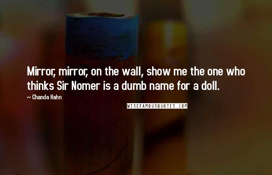 Chanda Hahn Quotes: Mirror, mirror, on the wall, show me the one who thinks Sir Nomer is a dumb name for a doll.