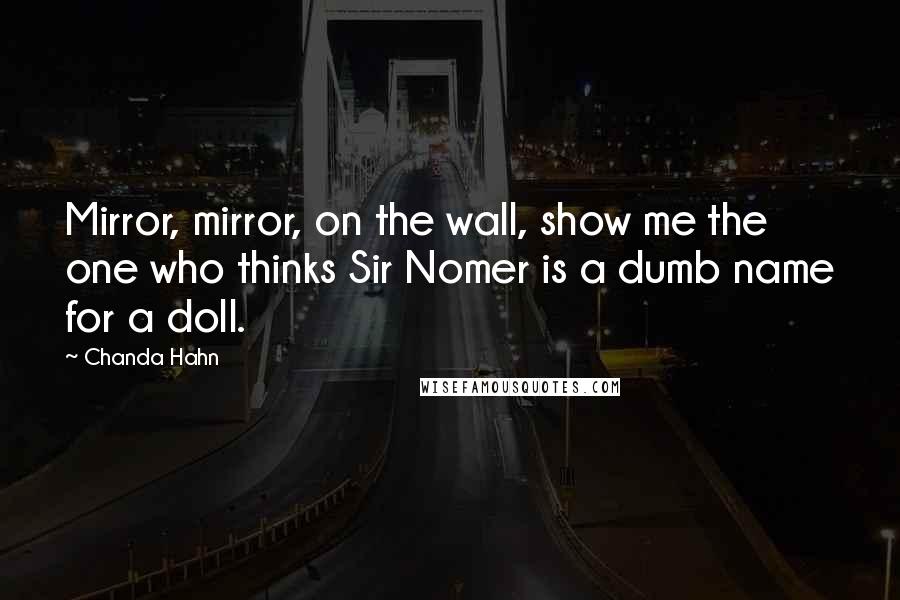 Chanda Hahn Quotes: Mirror, mirror, on the wall, show me the one who thinks Sir Nomer is a dumb name for a doll.