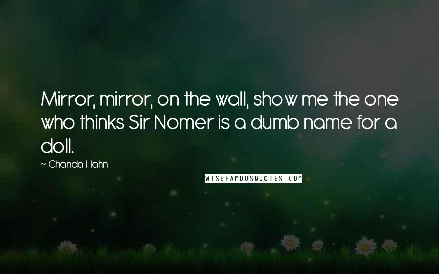 Chanda Hahn Quotes: Mirror, mirror, on the wall, show me the one who thinks Sir Nomer is a dumb name for a doll.