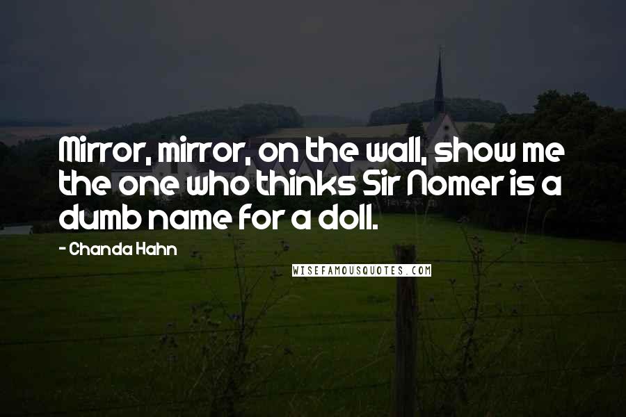 Chanda Hahn Quotes: Mirror, mirror, on the wall, show me the one who thinks Sir Nomer is a dumb name for a doll.