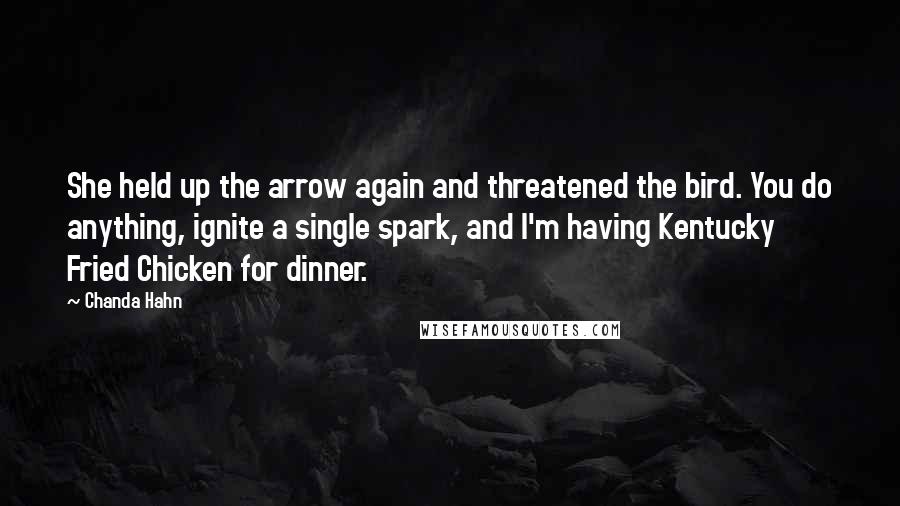 Chanda Hahn Quotes: She held up the arrow again and threatened the bird. You do anything, ignite a single spark, and I'm having Kentucky Fried Chicken for dinner.