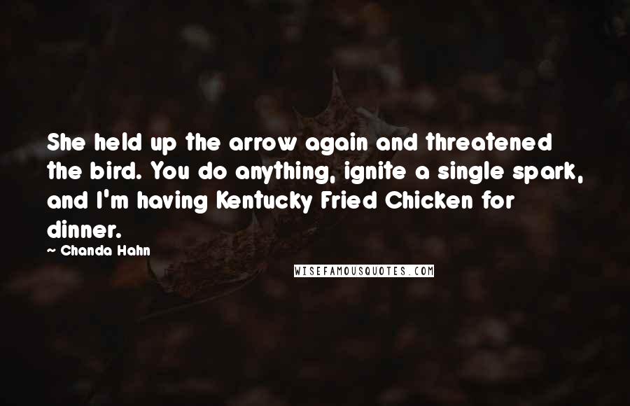 Chanda Hahn Quotes: She held up the arrow again and threatened the bird. You do anything, ignite a single spark, and I'm having Kentucky Fried Chicken for dinner.