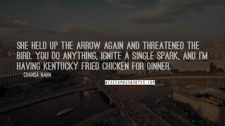 Chanda Hahn Quotes: She held up the arrow again and threatened the bird. You do anything, ignite a single spark, and I'm having Kentucky Fried Chicken for dinner.