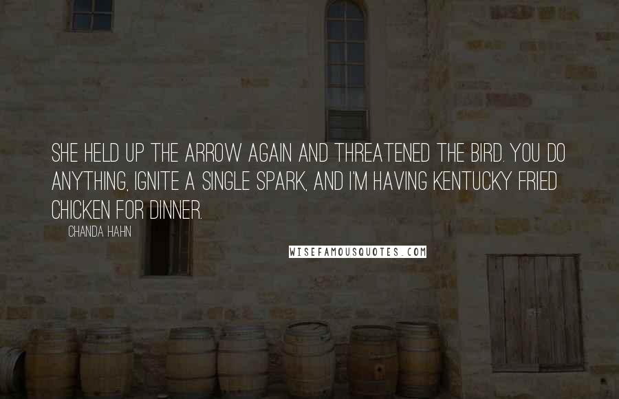 Chanda Hahn Quotes: She held up the arrow again and threatened the bird. You do anything, ignite a single spark, and I'm having Kentucky Fried Chicken for dinner.