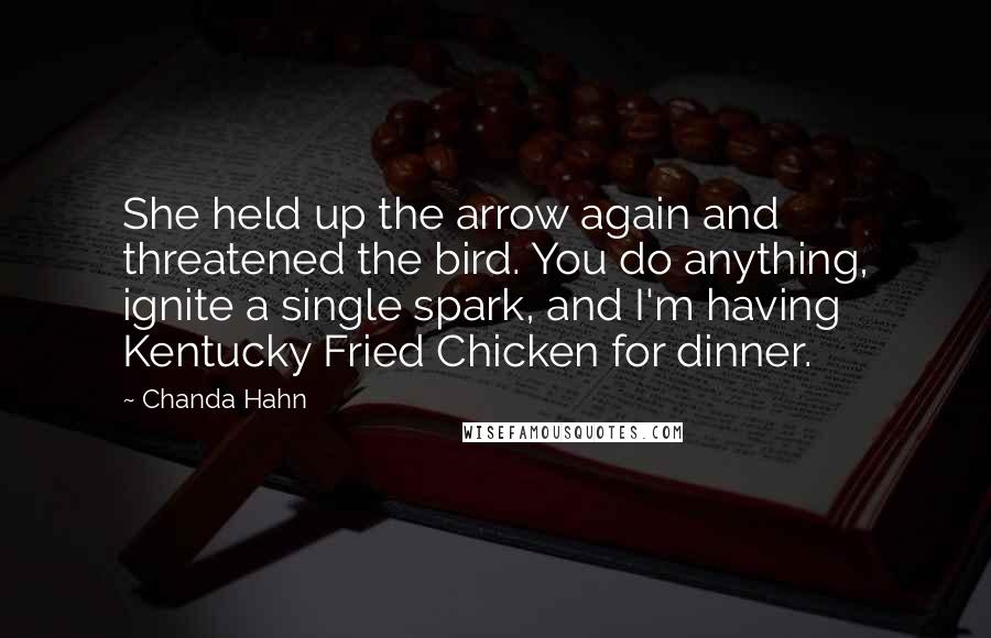 Chanda Hahn Quotes: She held up the arrow again and threatened the bird. You do anything, ignite a single spark, and I'm having Kentucky Fried Chicken for dinner.