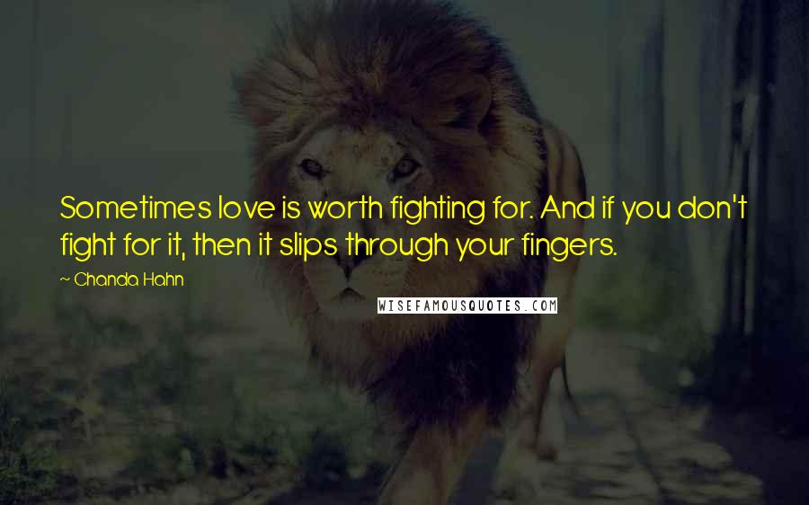 Chanda Hahn Quotes: Sometimes love is worth fighting for. And if you don't fight for it, then it slips through your fingers.