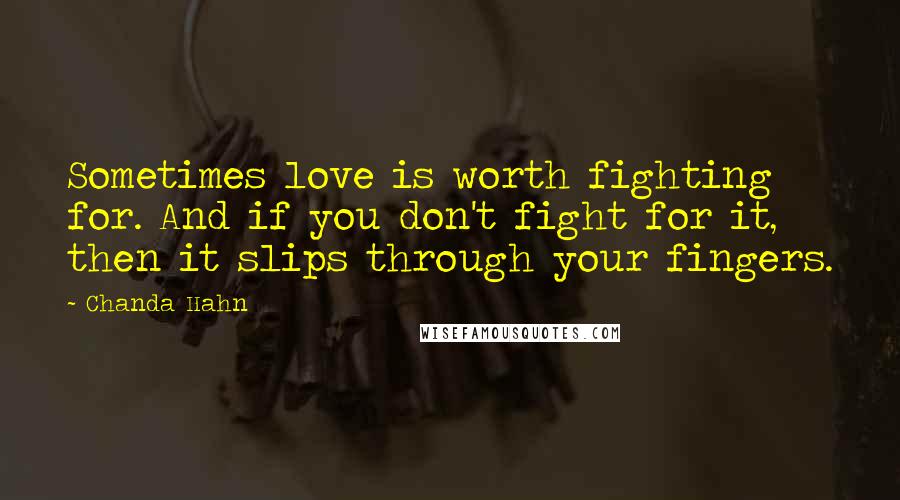 Chanda Hahn Quotes: Sometimes love is worth fighting for. And if you don't fight for it, then it slips through your fingers.