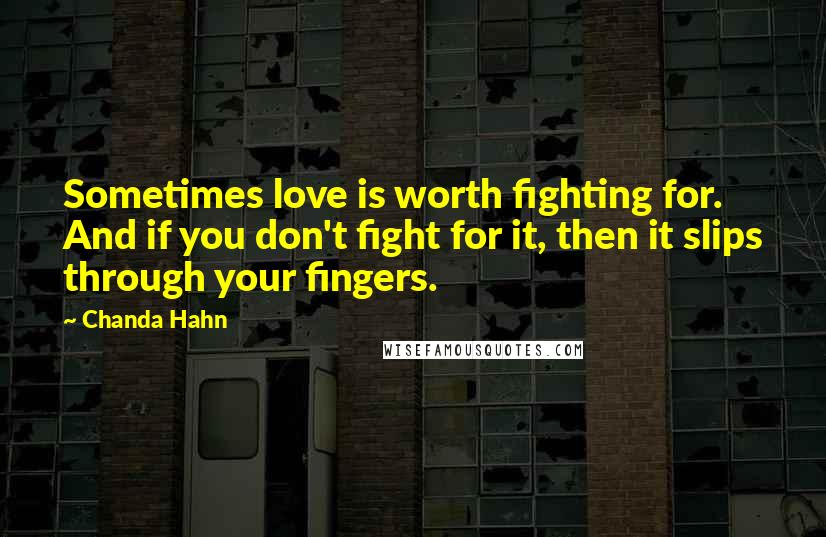 Chanda Hahn Quotes: Sometimes love is worth fighting for. And if you don't fight for it, then it slips through your fingers.