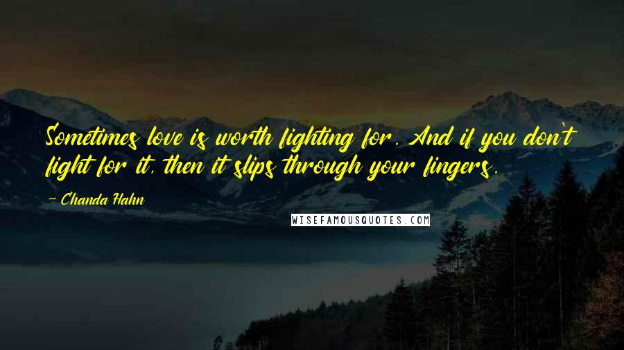 Chanda Hahn Quotes: Sometimes love is worth fighting for. And if you don't fight for it, then it slips through your fingers.