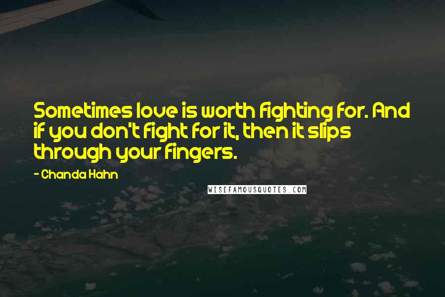 Chanda Hahn Quotes: Sometimes love is worth fighting for. And if you don't fight for it, then it slips through your fingers.