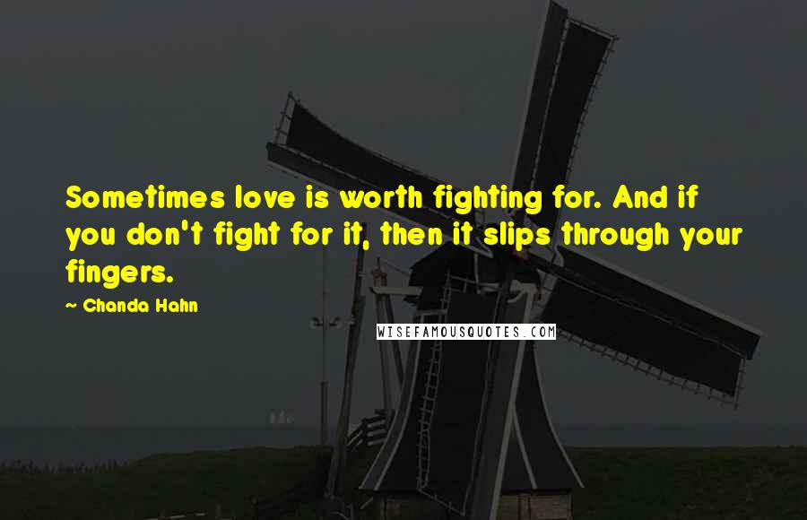 Chanda Hahn Quotes: Sometimes love is worth fighting for. And if you don't fight for it, then it slips through your fingers.