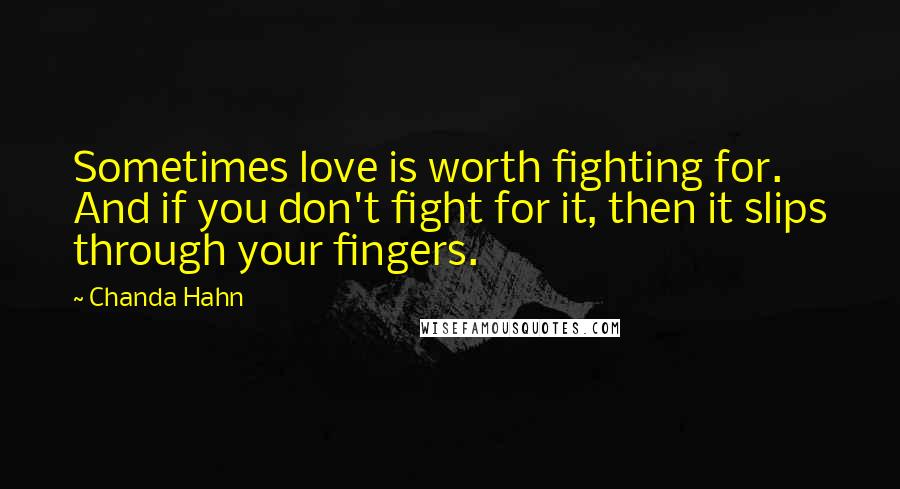 Chanda Hahn Quotes: Sometimes love is worth fighting for. And if you don't fight for it, then it slips through your fingers.