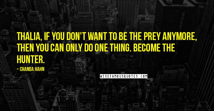 Chanda Hahn Quotes: Thalia, if you don't want to be the prey anymore, then you can only do one thing. Become the hunter.