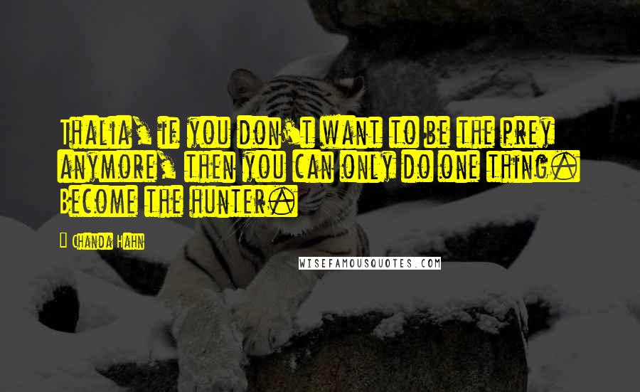 Chanda Hahn Quotes: Thalia, if you don't want to be the prey anymore, then you can only do one thing. Become the hunter.