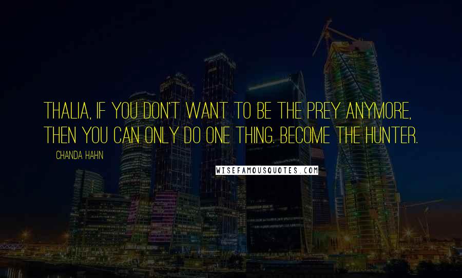 Chanda Hahn Quotes: Thalia, if you don't want to be the prey anymore, then you can only do one thing. Become the hunter.