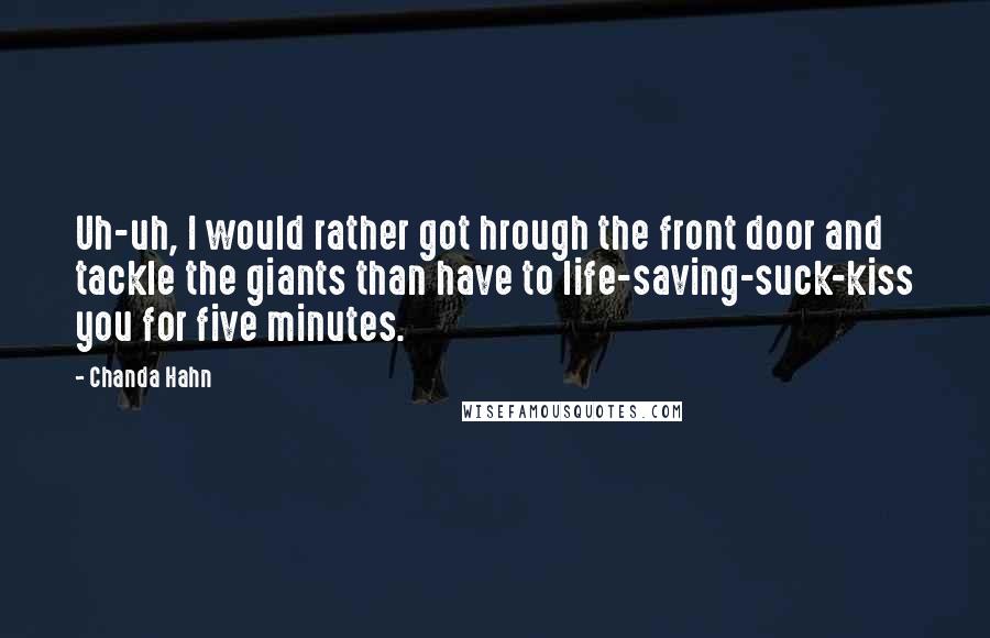 Chanda Hahn Quotes: Uh-uh, I would rather got hrough the front door and tackle the giants than have to life-saving-suck-kiss you for five minutes.