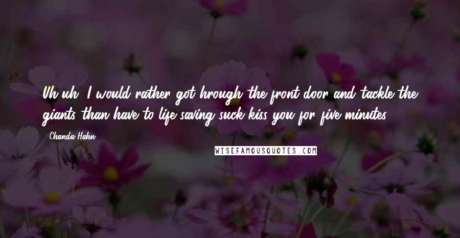 Chanda Hahn Quotes: Uh-uh, I would rather got hrough the front door and tackle the giants than have to life-saving-suck-kiss you for five minutes.