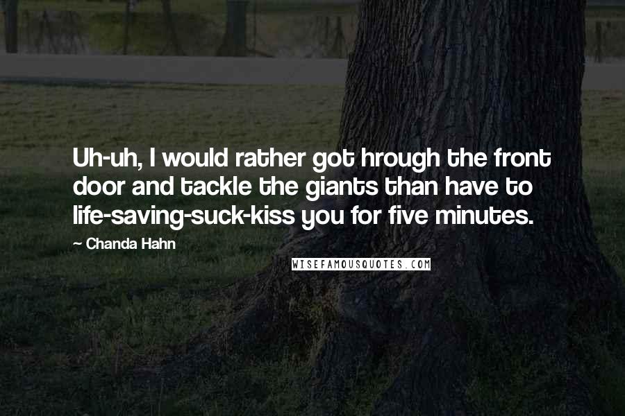 Chanda Hahn Quotes: Uh-uh, I would rather got hrough the front door and tackle the giants than have to life-saving-suck-kiss you for five minutes.