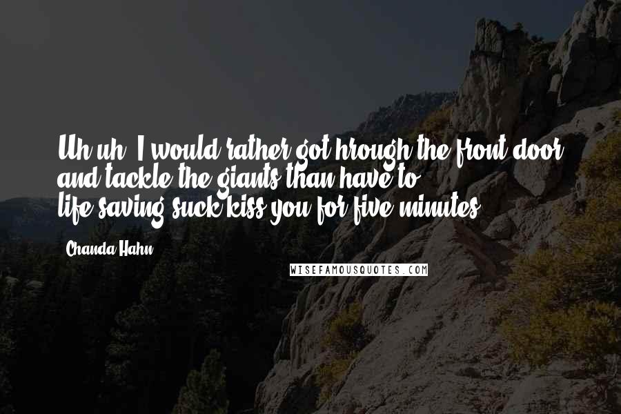 Chanda Hahn Quotes: Uh-uh, I would rather got hrough the front door and tackle the giants than have to life-saving-suck-kiss you for five minutes.