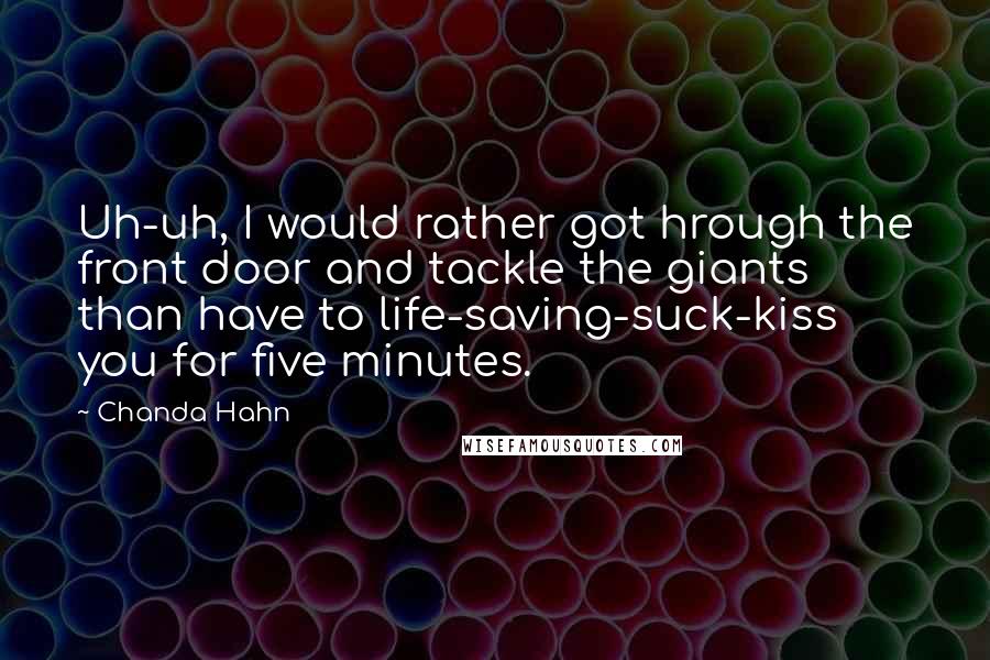 Chanda Hahn Quotes: Uh-uh, I would rather got hrough the front door and tackle the giants than have to life-saving-suck-kiss you for five minutes.