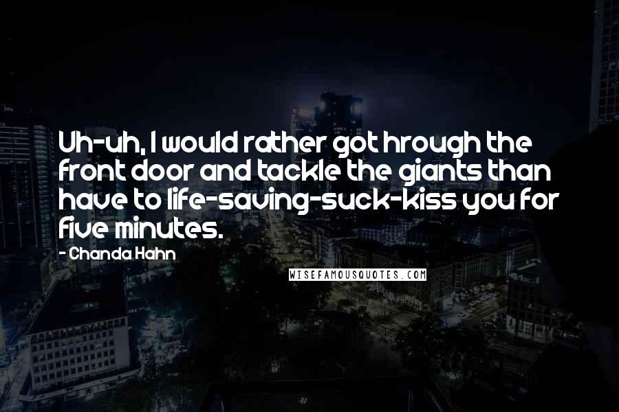 Chanda Hahn Quotes: Uh-uh, I would rather got hrough the front door and tackle the giants than have to life-saving-suck-kiss you for five minutes.